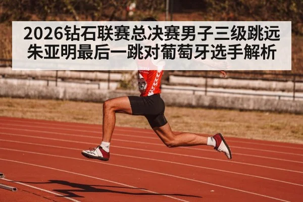 2026钻石联赛总决赛男子三级跳远朱亚明最后一跳对葡萄牙选手解析
