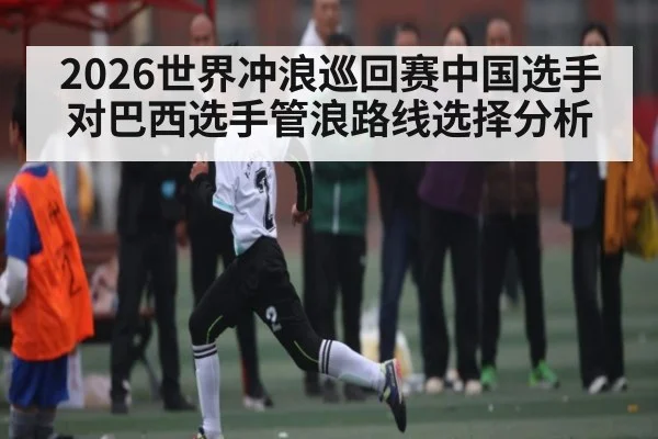 2026世界冲浪巡回赛中国选手对巴西选手管浪路线选择分析